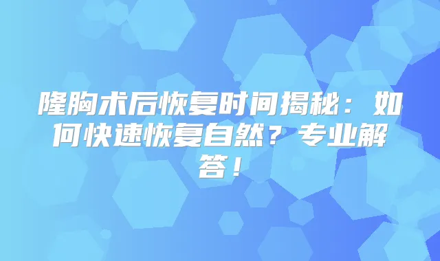 隆胸术后恢复时间揭秘：如何快速恢复自然？专业解答！