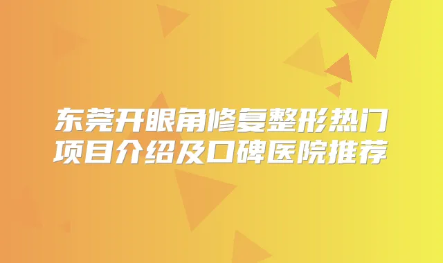 东莞开眼角修复整形热门项目介绍及口碑医院推荐