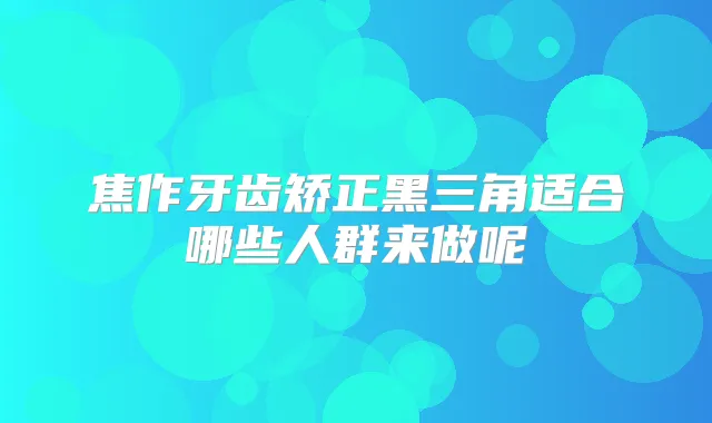 焦作牙齿矫正黑三角适合哪些人群来做呢