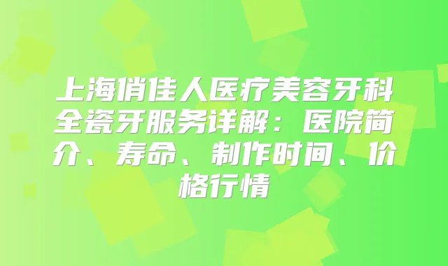 上海俏佳人医疗美容牙科全瓷牙服务详解：医院简介、寿命、制作时间、价格行情