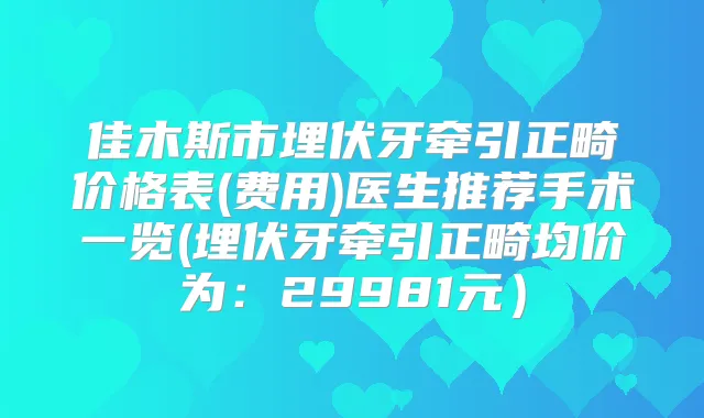 佳木斯市埋伏牙牵引正畸价格表(费用)医生推荐手术一览(埋伏牙牵引正畸均价为:29981元)