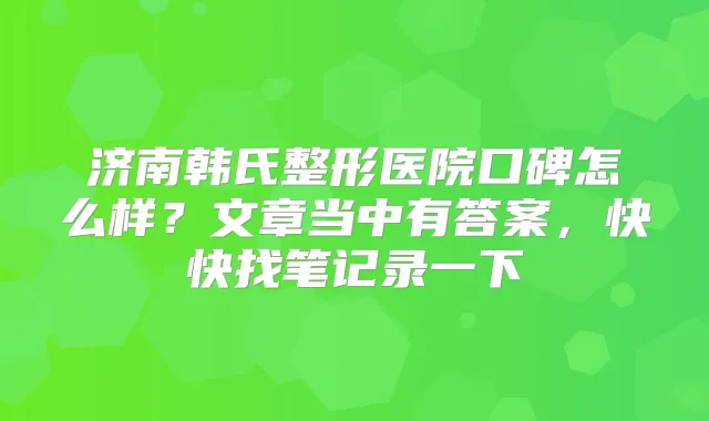 济南韩氏整形医院口碑怎么样?文章当中有答案,快快找笔记录一下