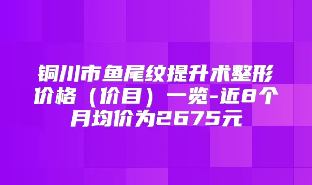 铜川市鱼尾纹提升术整形价格(价目)一览-近8个月均价为2675元