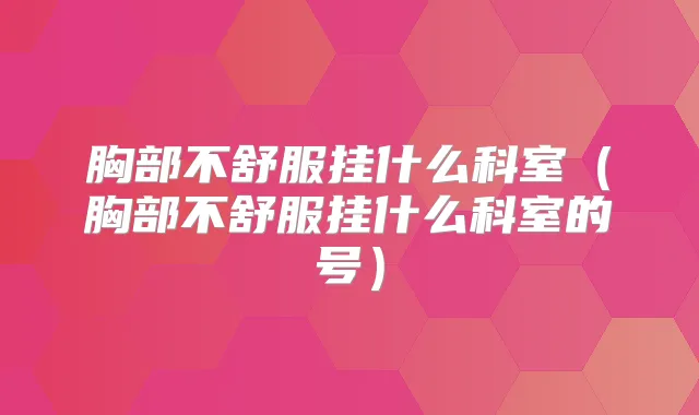 胸部不舒服挂什么科室（胸部不舒服挂什么科室的号）