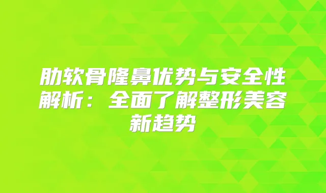 肋软骨隆鼻优势与安全性解析：全面了解整形美容新趋势