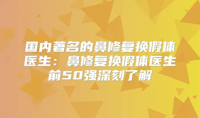 国内著名的鼻修复换假体医生:鼻修复换假体医生前50强深刻了解