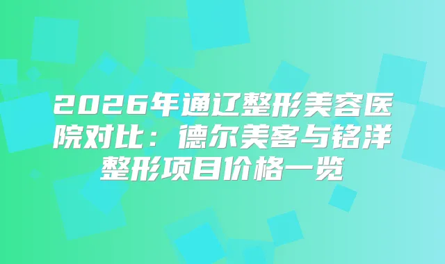 2026年通辽整形美容医院对比：德尔美客与铭洋整形项目价格一览