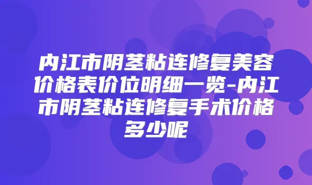 内江市阴茎粘连修复美容价格表价位明细一览-内江市阴茎粘连修复手术价格多少呢
