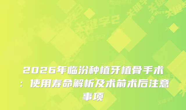 2026年临汾种植牙植骨手术：使用寿命解析及术前术后注意事项