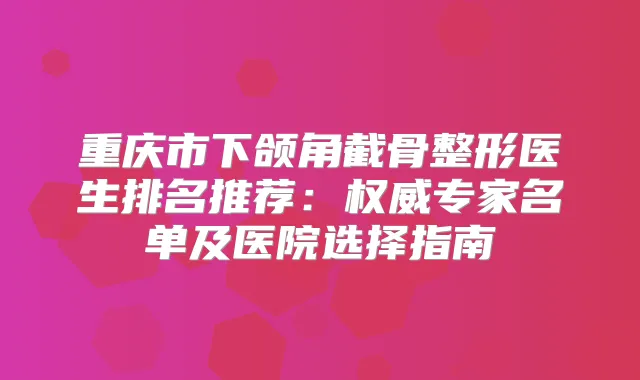 重庆市下颌角截骨整形医生排名推荐:专家名单及医院选择指南