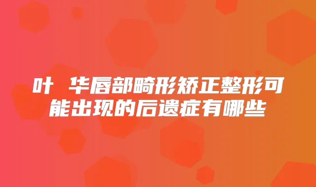 叶 华唇部畸形矫正整形可能出现的后遗症有哪些