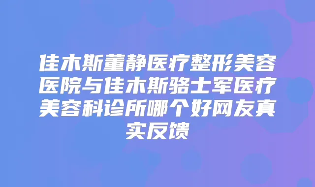 佳木斯董静医疗整形美容医院与佳木斯骆士军医疗美容科诊所哪个好网友真实反馈