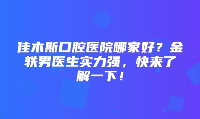 佳木斯口腔医院哪家好?金轶男医生实力强,快来了解一下!