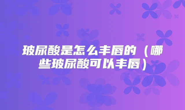 玻尿酸是怎么丰唇的（哪些玻尿酸可以丰唇）