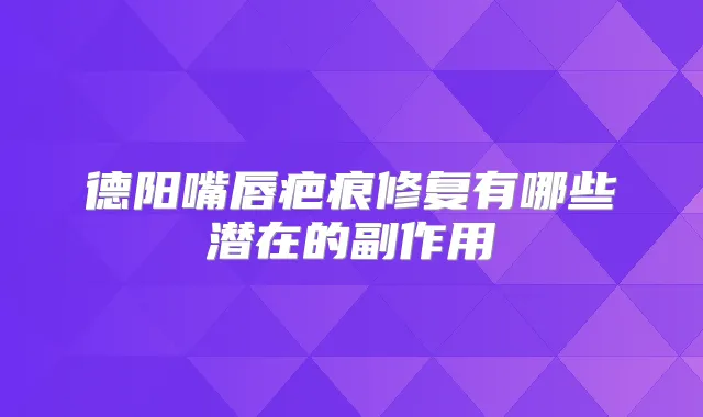 德阳嘴唇疤痕修复有哪些潜在的副作用