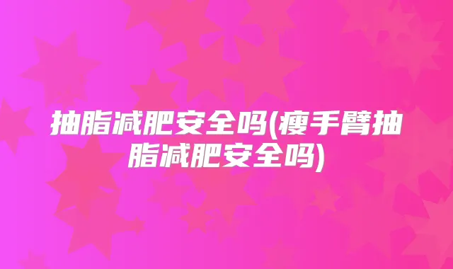 抽脂减肥安全吗(瘦手臂抽脂减肥安全吗)