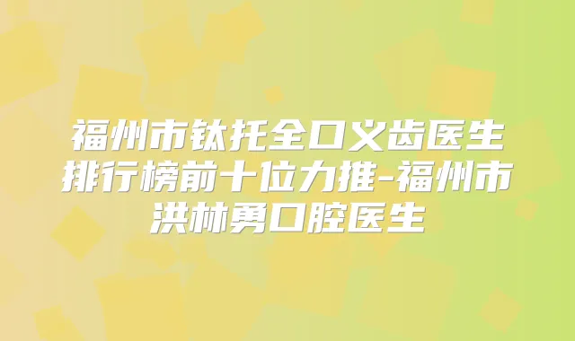 福州市钛托全口义齿医生排行榜前十位力推-福州市洪林勇口腔医生