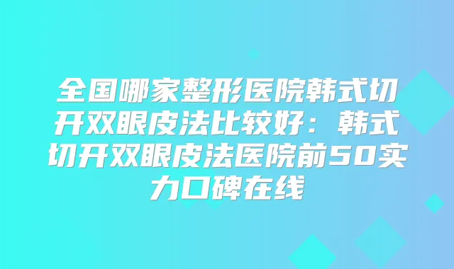 全国哪家整形医院韩式切开双眼皮法比较好：韩式切开双眼皮法医院前50实力口碑在线
