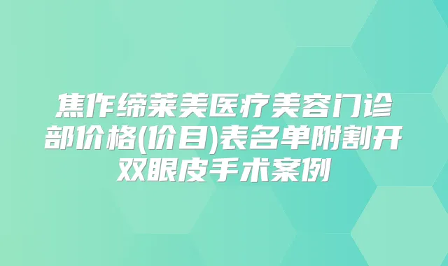 焦作缔莱美医疗美容门诊部价格(价目)表名单附割开双眼皮手术案例