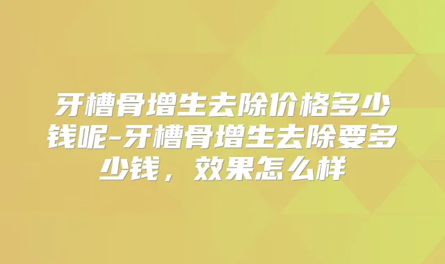 牙槽骨增生去除价格多少钱呢-牙槽骨增生去除要多少钱，效果怎么样