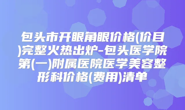 包头市开眼角眼价格(价目)完整火热出炉-包头医学院第(一)附属医院医学美容整形科价格(费用)清单