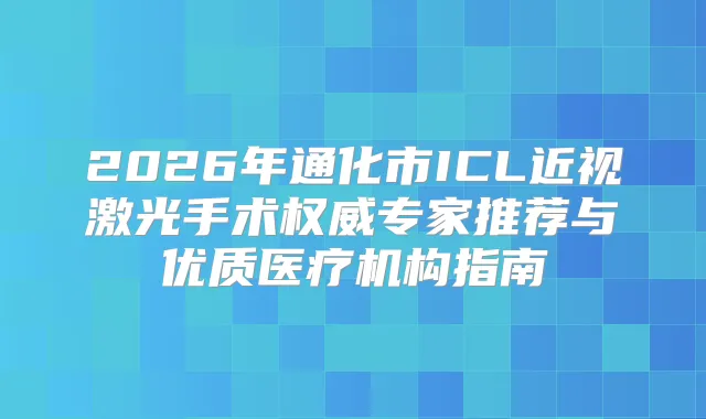 2026年通化市ICL近视激光手术专家推荐与优质医疗机构指南
