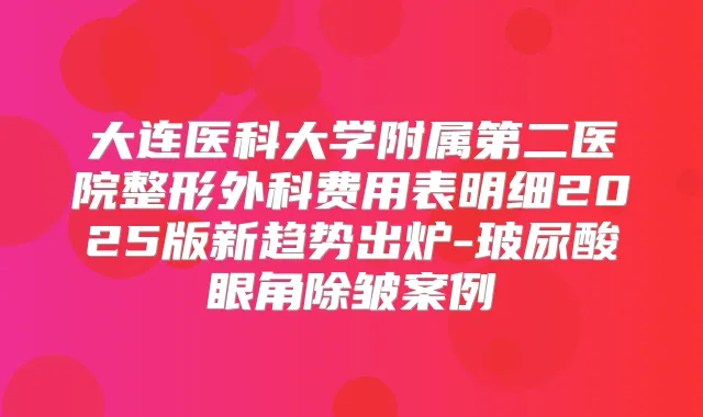 大连医科大学附属第二医院整形外科费用表明细2025版新趋势出炉-玻尿酸眼角除皱案例