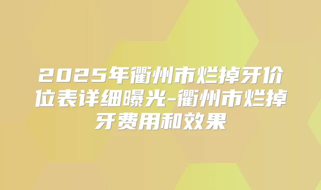 2025年衢州市烂掉牙价位表详细曝光-衢州市烂掉牙费用和效果