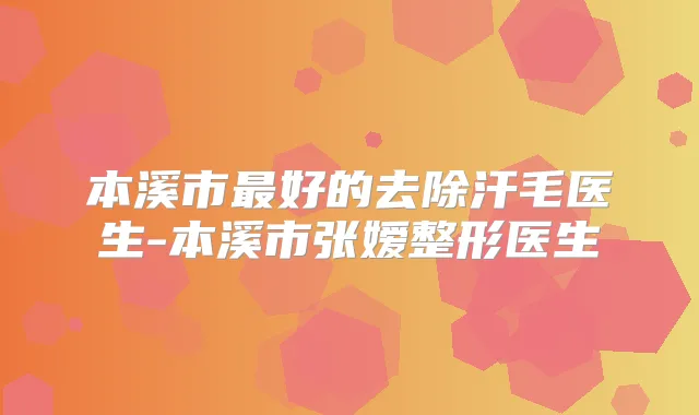 本溪市好的去除汗毛医生-本溪市张嫒整形医生