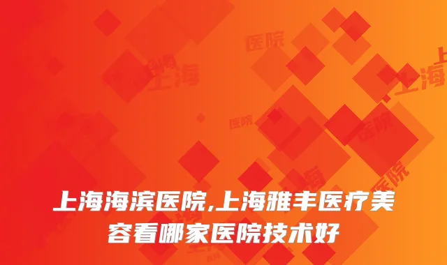 上海海滨医院,上海雅丰医疗美容看哪家医院技术好