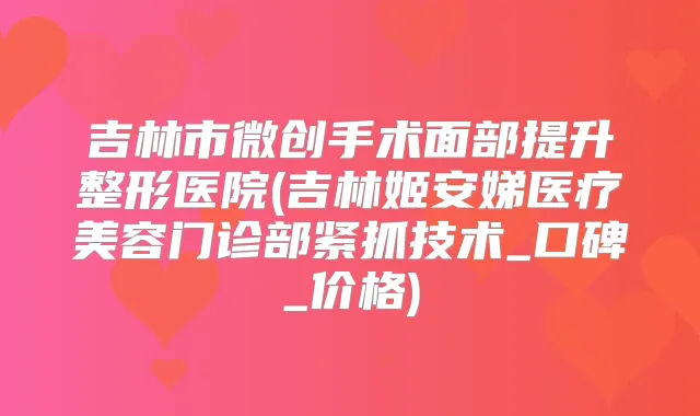 吉林市微创手术面部提升整形医院(吉林姬安娣医疗美容门诊部紧抓技术_口碑_价格)
