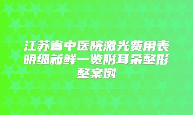 江苏省中医院激光费用表明细新鲜一览附耳朵整形整案例