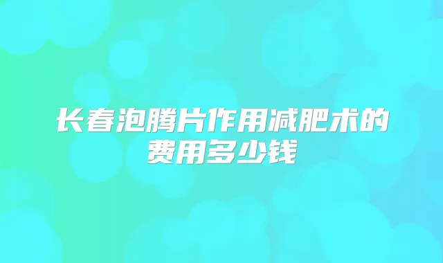 长春泡腾片作用减肥术的费用多少钱