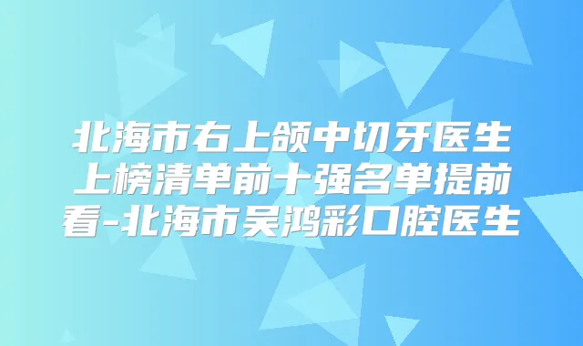 北海市右上颌中切牙医生上榜清单前十强名单提前看-北海市吴鸿彩口腔医生