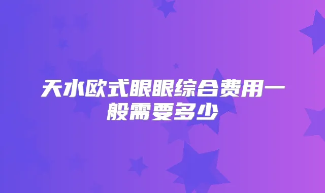 天水欧式眼眼综合费用一般需要多少