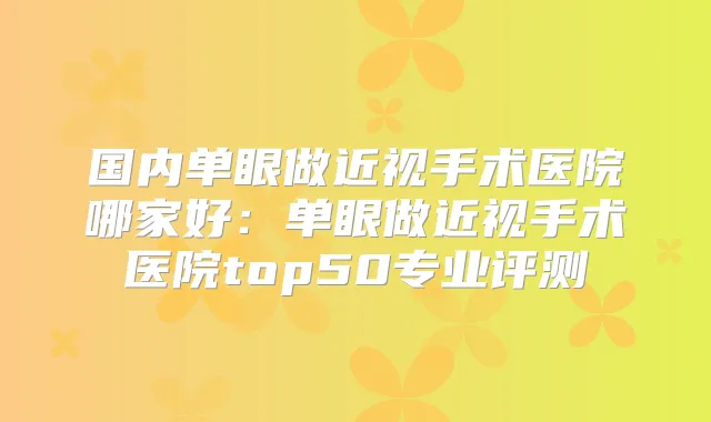 国内单眼做近视手术医院哪家好:单眼做近视手术医院top50专业评测