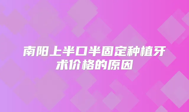 南阳上半口半固定种植牙术价格的原因