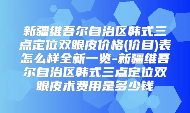 新疆维吾尔自治区韩式三点定位双眼皮价格(价目)表怎么样全新一览-新疆维吾尔自治区韩式三点定位双眼皮术费用是多少钱