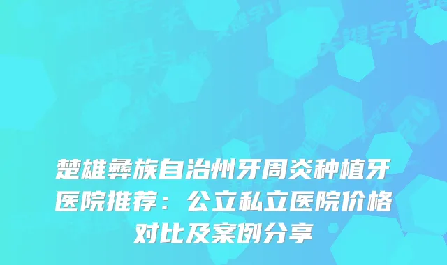 楚雄彝族自治州牙周炎种植牙医院推荐：公立私立医院价格对比及案例分享