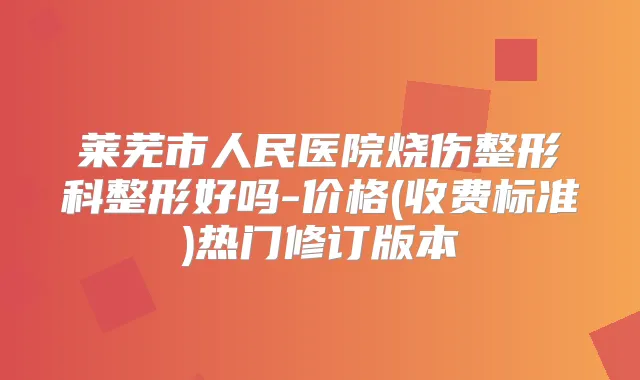 莱芜市人民医院烧伤整形科整形好吗-价格(收费标准)热门修订版本
