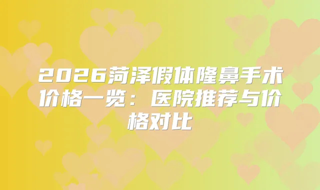 2026菏泽假体隆鼻手术价格一览：医院推荐与价格对比