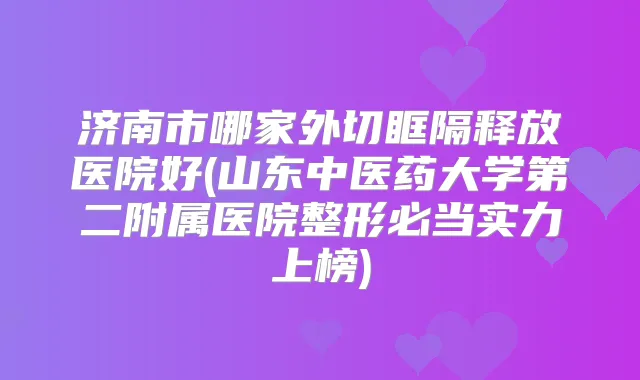 济南市哪家外切眶隔释放医院好(山东中医药大学第二附属医院整形必当实力上榜)
