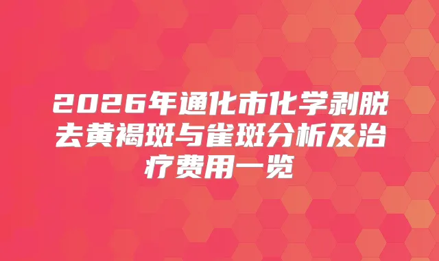 2026年通化市化学剥脱去黄褐斑与雀斑分析及费用一览