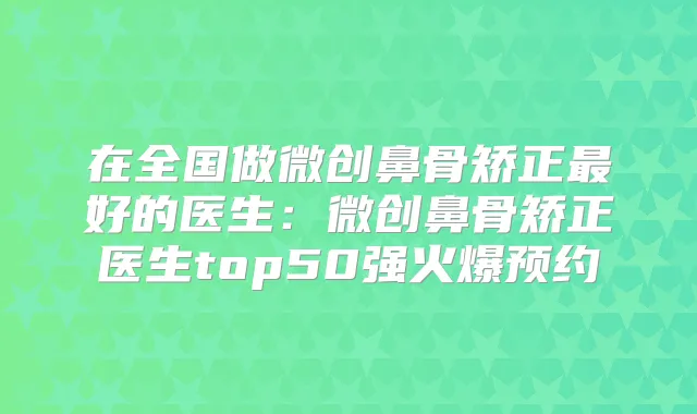 在全国做微创鼻骨矫正好的医生：微创鼻骨矫正医生top50强火爆预约