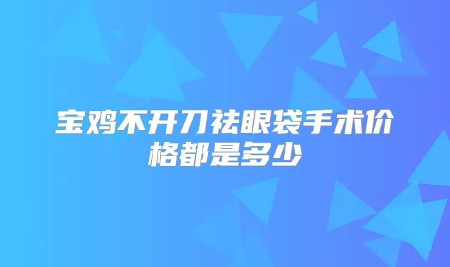 宝鸡不开刀祛眼袋手术价格都是多少