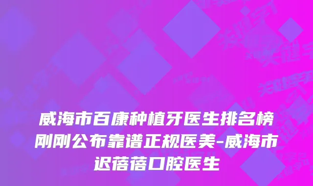 威海市百康种植牙医生排名榜刚刚公布靠谱正规医美-威海市迟蓓蓓口腔医生