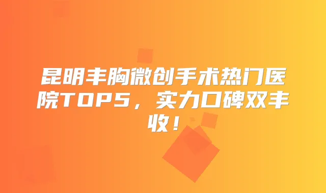 昆明丰胸微创手术热门医院TOP5,实力口碑双丰收!