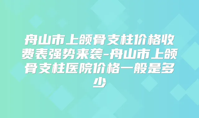 舟山市上颌骨支柱价格收费表强势来袭-舟山市上颌骨支柱医院价格一般是多少