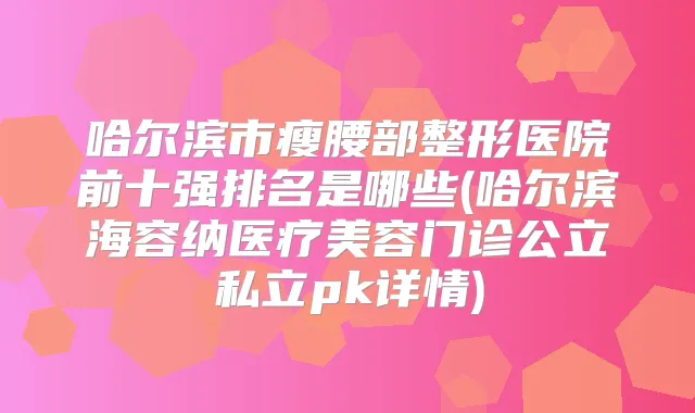 哈尔滨市瘦腰部整形医院前十强排名是哪些(哈尔滨海容纳医疗美容门诊公立私立pk详情)
