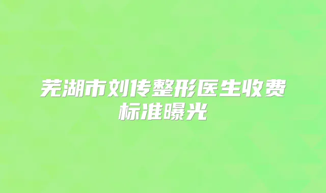 芜湖市刘传整形医生收费标准曝光